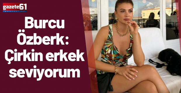Burcu Özberk: Çirkin erkek seviyorum