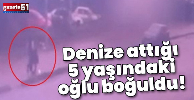 Denize attığı 5 yaşındaki oğlu boğuldu!