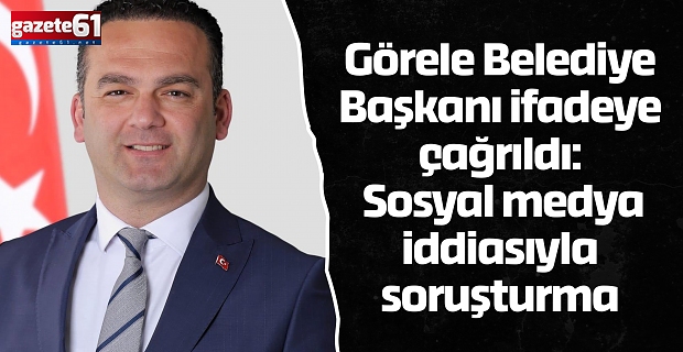 Görele Belediye Başkanı ifadeye çağrıldı: Sosyal medya iddiasıyla soruşturma