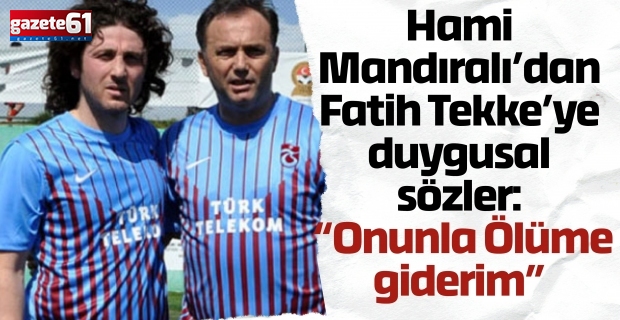Hami Mandıralı’dan Fatih Tekke’ye duygusal sözler: “Onunla ülüme giderim”