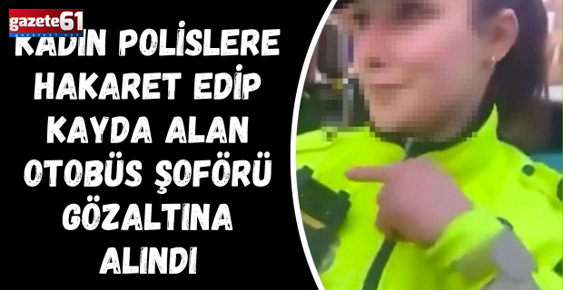 Kadın polislere hakaret edip kayda alan otobüs şoförü gözaltına alındı