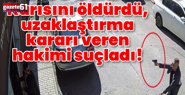 Katilin yüzsüzlüğü! Karısını öldürdü, uzaklaştırma kararı veren hakimi suçladı!