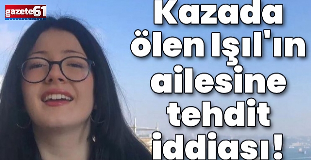 Kazada ölen Işıl'ın ailesine tehdit iddiası! Soruşturma başlatıldı!