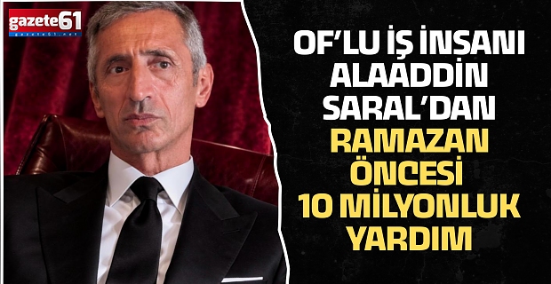 OF’LU İŞ İNSANI ALAADDİN SARAL’DAN RAMAZAN ÖNCESİ 10 MİLYONLUK YARDIM