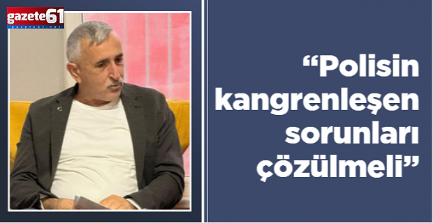 “Polisin kangrenleşen sorunları çözülmeli”