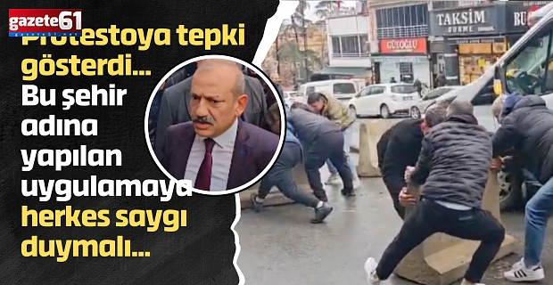 Protestoya tepki gösterdi...Bu şehir adına yapılan uygulamaya herkes saygı duymalı...