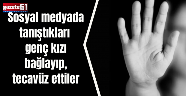 Sosyal medyada tanıştıkları genç kızı bağlayıp, tecavüz ettiler