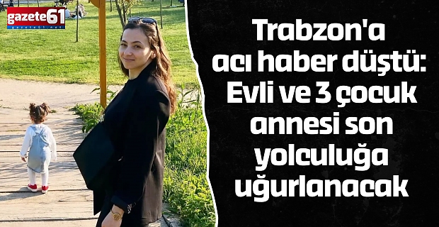 Trabzon'a acı haber düştü: Evli ve 3 çocuk annesi son yolculuğa uğurlanacak