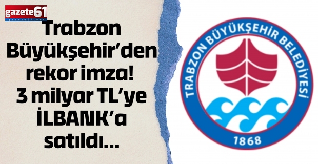 Trabzon Büyükşehir’den rekor imza! 3 milyar TL’ye İLBANK’a satıldı…