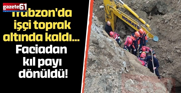 Trabzon'da işçi toprak altında kaldı... Faciadan kıl payı dönüldü!
