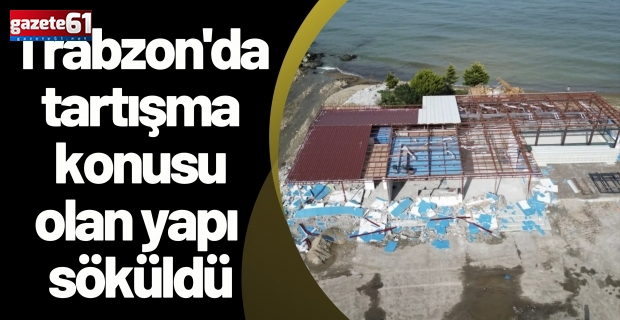 Trabzon'da tartışma konusu olan yapı söküldü
