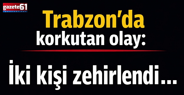 Trabzon’da korkutan olay: İki kişi zehirlendi…