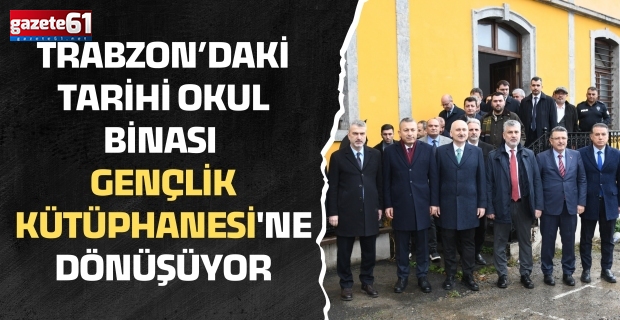 TRABZON’DAKİ TARİHİ OKUL BİNASI GENÇLİK KÜTÜPHANESİ'NE DÖNÜŞÜYOR