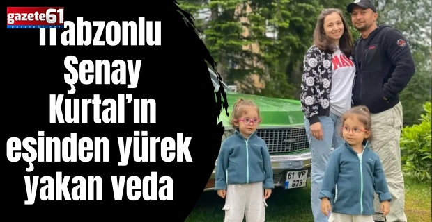Trabzonlu Şenay Kurtal’ın eşinden yürek yakan veda