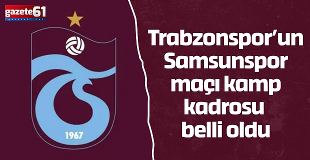 Trabzonspor’un Samsunspor maçı kamp kadrosu belli oldu