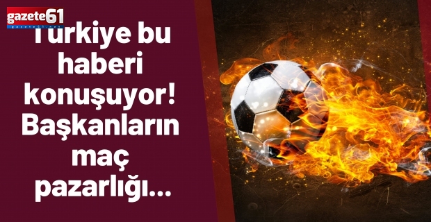 Türkiye bu haberi konuşuyor! Başkanların maç pazarlığı...