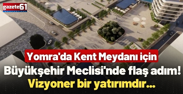 Yomra'da Kent Meydanı için Büyükşehir Meclisi'nde flaş adım! Vizyoner bir yatırımdır...