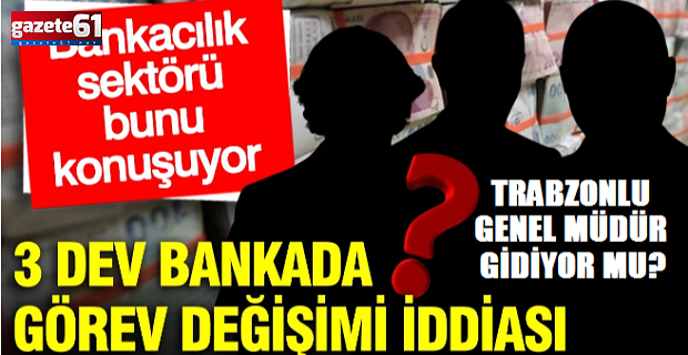 3 dev bankada görev değişimi iddiası!Trabzonlu genel müdür görevden alınacak mı?