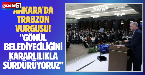 Ankara'da Trabzon vurgusu!"GÖNÜL BELEDİYECİLİĞİNİ KARARLILIKLA SÜRDÜRÜYORUZ"