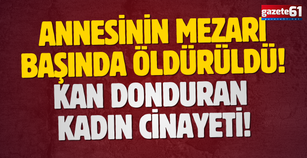 Annesinin mezarı başında öldürüldü! Kan donduran kadın cinayeti!