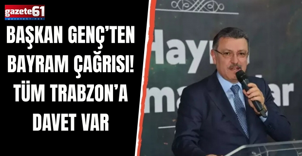 Başkan Genç’ten bayram çağrısı! Tüm Trabzon’a davet var