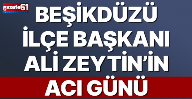 Beşikdüzü İlçe Başkanı Ali Zeytin’in Acı Günü
