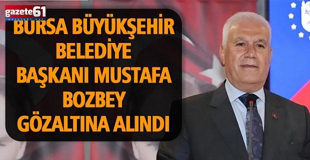 Bursa Büyükşehir Belediye Başkanı Mustafa Bozbey Gözaltına Alındı