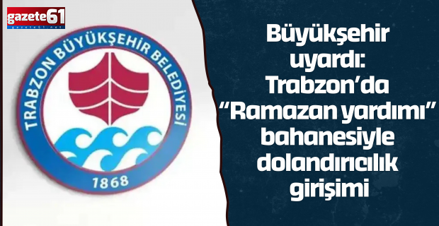 Büyükşehir uyardı: Trabzon’da “Ramazan yardımı” bahanesiyle dolandırıcılık girişimi