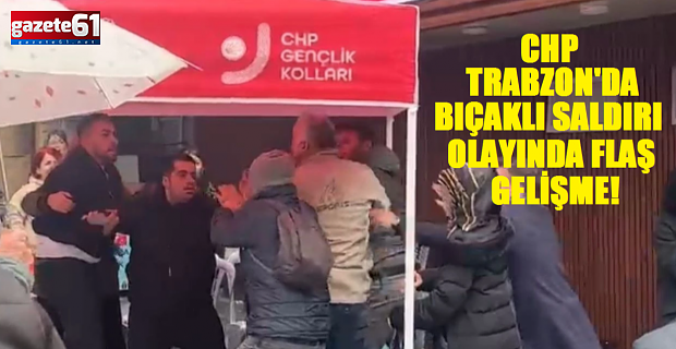 CHP Trabzon’da bıçaklı saldırı olayında flaş gelişme!
