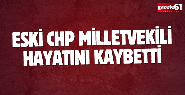 Eski CHP milletvekili hayatını kaybetti