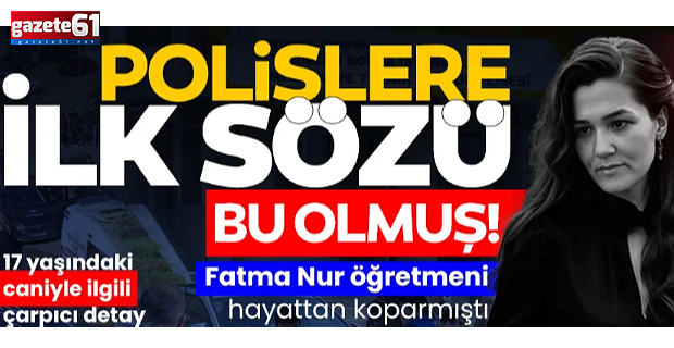 Fatma Nur Çelik’i hayattan koparmıştı! Polislere ilk sözü bu olmuş!