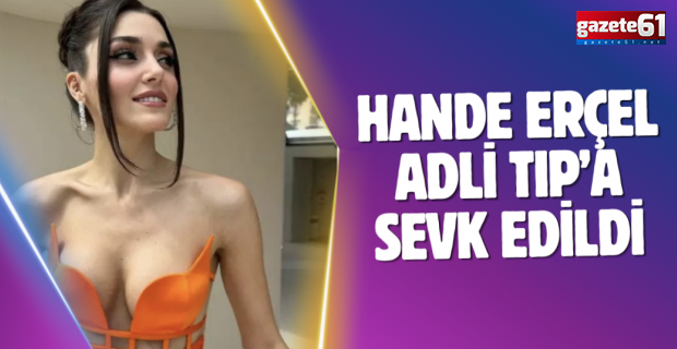 Hande Erçel Adli Tıp’a sevk edildi
