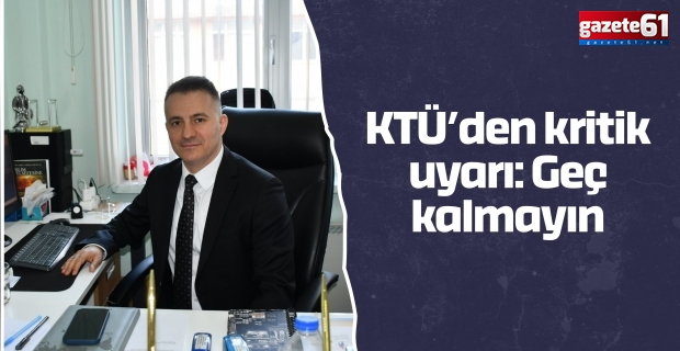 KTÜ’den kritik uyarı: Geç kalmayın
