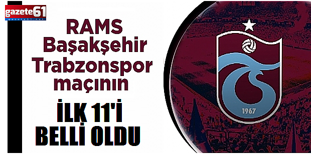 RAMS Başakşehir - Trabzonspor maçının ilk 11'i belli oldu