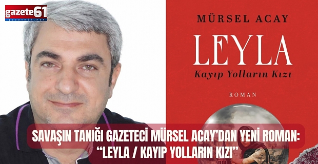 Savaşın Tanığı Gazeteci Mürsel Acay’dan Yeni Roman: “Leyla / Kayıp Yolların Kızı”