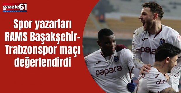  Spor yazarları RAMS Başakşehir-Trabzonspor maçı değerlendirdi