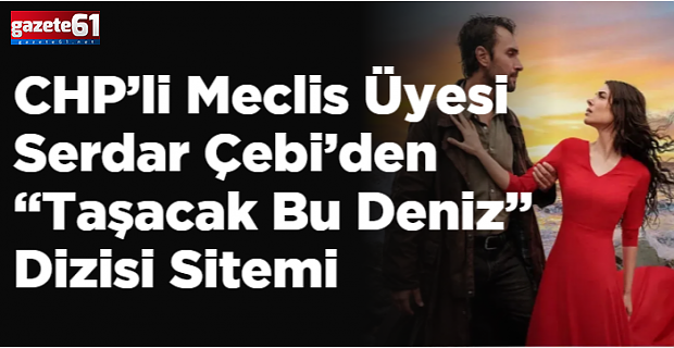 CHP’li Meclis Üyesi Serdar Çebi’den “Taşacak Bu Deniz” Dizisi Sitemi