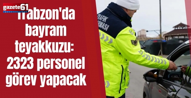 Trabzon'da bayram teyakkuzu: 2323 personel görev yapacak