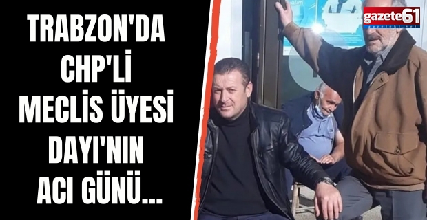 Trabzon'da CHP'li Meclis Üyesi Dayı'nın acı günü...