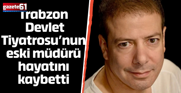 Trabzon Devlet Tiyatrosu’nun eski müdürü hayatını kaybetti
