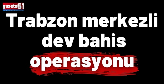 Trabzon merkezli dev bahis operasyonu