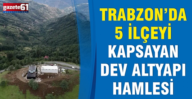 Trabzon’da 5 İlçeyi Kapsayan Dev Altyapı Hamlesi