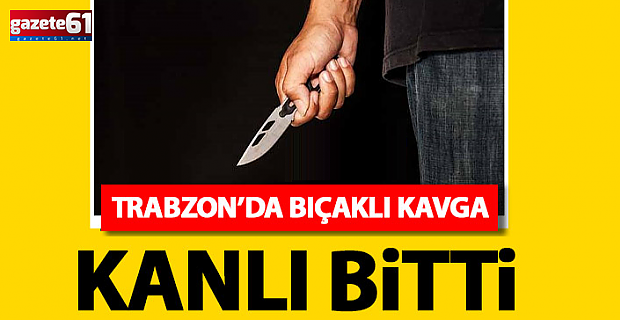 Trabzon’da bıçaklı kavga kanlı bitti!