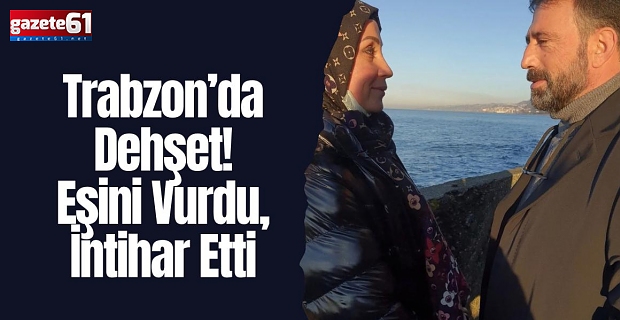 Trabzon’da dehşet! Eşini vurdu, intihar etti