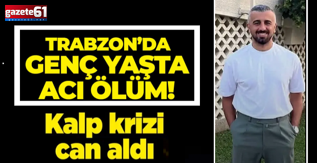 Trabzon’da genç yaşta kalp krizi geçirdi!