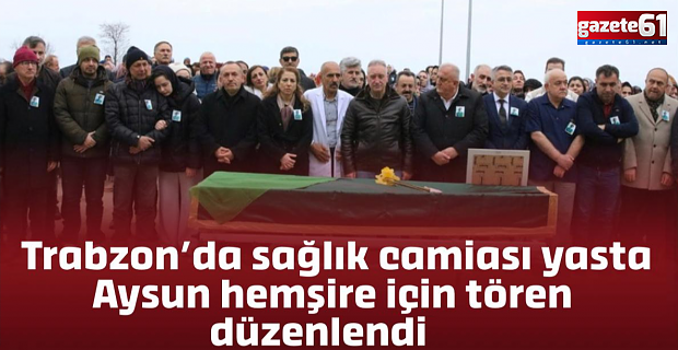 Trabzon’da sağlık camiasını yasa boğan veda! Hemşire Aysun son yolculuğuna uğurlandı...
