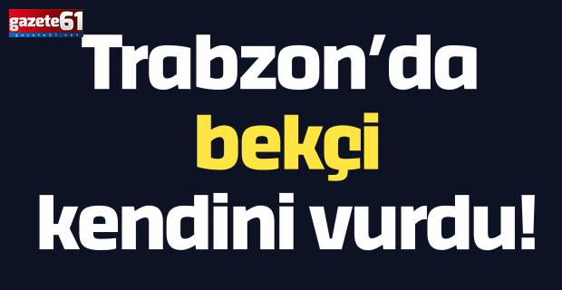 Trabzon’da bekçi kendini vurdu!