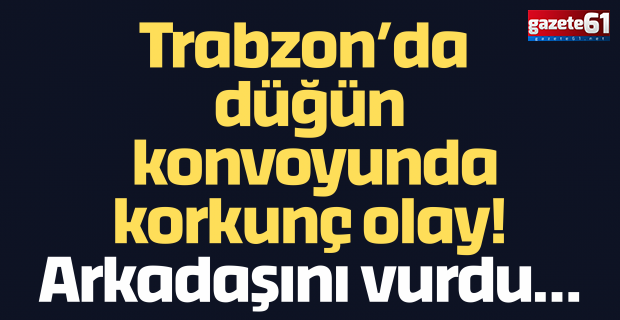 Trabzon’da düğün konvoyunda korkunç olay! Arkadaşını vurdu…