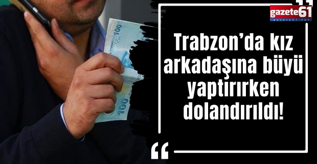 Trabzon’da kız arkadaşına büyü yaptırırken dolandırıldı!