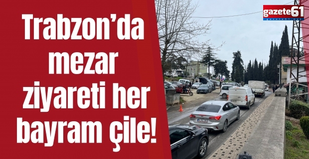 Trabzon’da mezar ziyareti her bayram çile!